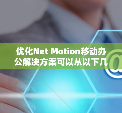 优化Net Motion移动办公解决方案可以从以下几个方面进行