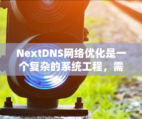 NextDNS网络优化是一个复杂的系统工程,需要考虑多个因素。以下是一些优化NextDNS网络的关键步骤和建议,帮助您提升网络性能