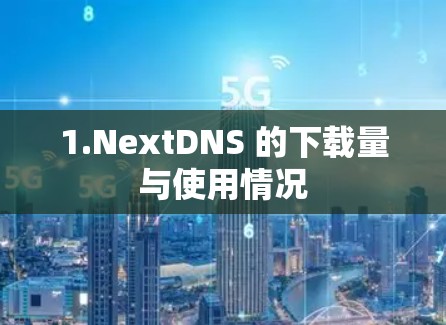 1.NextDNS 的下载量与使用情况