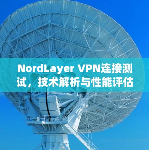 NordLayer VPN连接测试，技术解析与性能评估