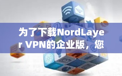 为了下载NordLayer VPN的企业版，您可以按照以下步骤进行操作