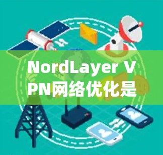 NordLayer VPN网络优化是一个涉及多个方面的工作,以确保VPN网络的高效、稳定和安全。以下是一些关键方面可以考虑优化