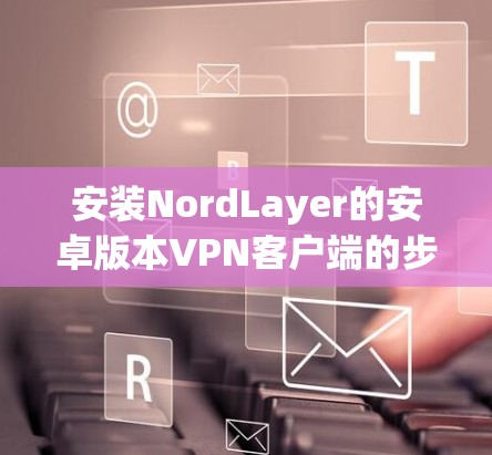 安装NordLayer的安卓版本VPN客户端的步骤如下