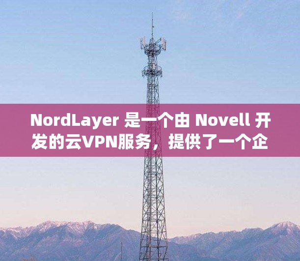 NordLayer 是一个由 Novell 开发的云VPN服务,提供了一个企业级的网络解决方案。如果你想要下载并使用 NordLayer 的企业 VPN 功能,可以按照以下步骤进行