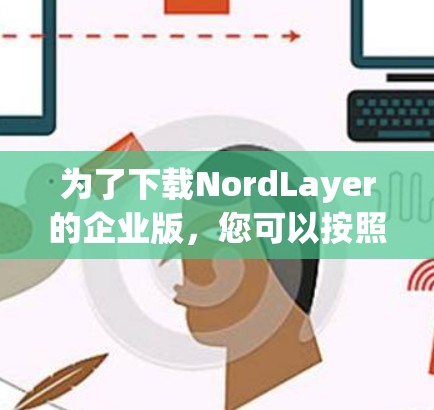 为了下载NordLayer的企业版,您可以按照以下步骤进行
