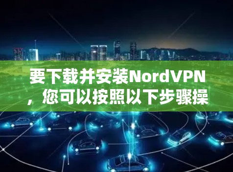 要下载并安装NordVPN,您可以按照以下步骤操作