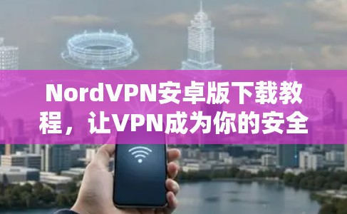 NordVPN安卓版下载教程,让VPN成为你的安全助手