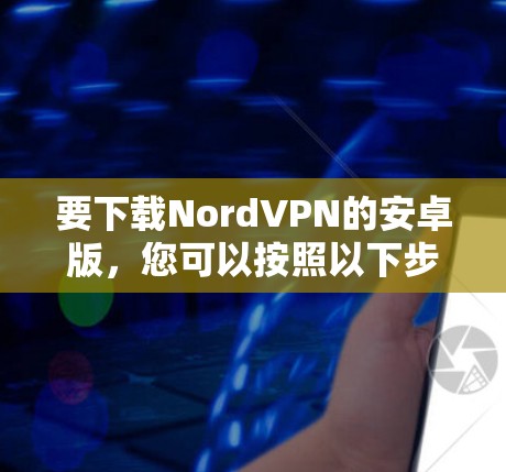 要下载NordVPN的安卓版,您可以按照以下步骤进行操作