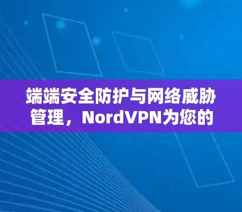 端端安全防护与网络威胁管理，NordVPN为您的网络保驾护航