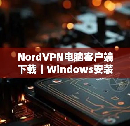 NordVPN电脑客户端下载｜Windows安装步骤说明