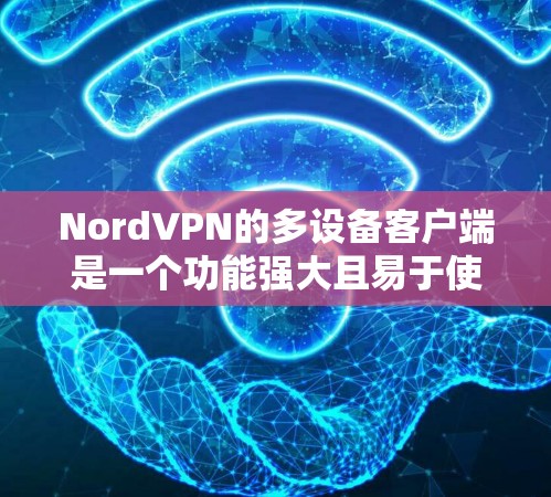 NordVPN的多设备客户端是一个功能强大且易于使用的网络VPN解决方案，专为多个设备提供连接和管理。以下是对该产品的详细介绍