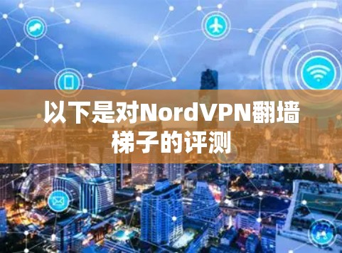 以下是对NordVPN翻墙梯子的评测