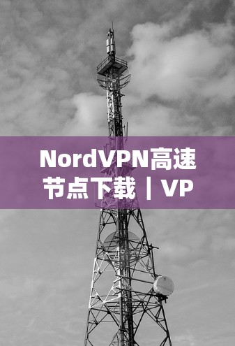 NordVPN高速节点下载|VPN线路推荐