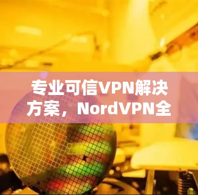 专业可信VPN解决方案,NordVPN全面保护你的隐私与安全