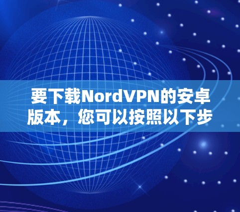 要下载NordVPN的安卓版本,您可以按照以下步骤进行