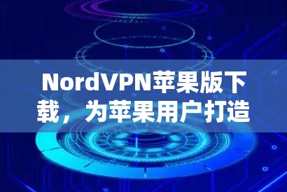 NordVPN苹果版下载,为苹果用户打造安全高效的VPN