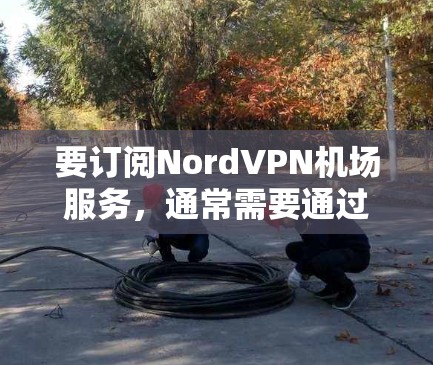 要订阅NordVPN机场服务,通常需要通过特定的渠道或平台。以下是一些步骤和方法,帮助您完成订阅