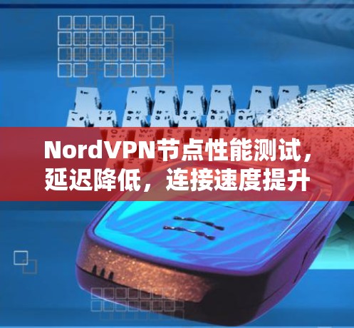 NordVPN节点性能测试，延迟降低，连接速度提升