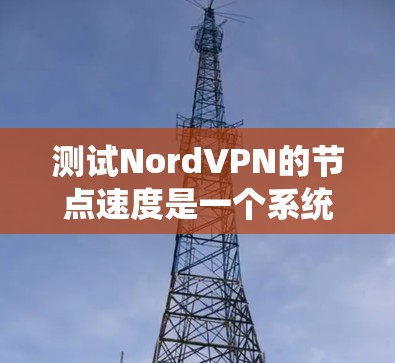 测试NordVPN的节点速度是一个系统工程，需要从多个角度入手，以确保网络性能达到最佳状态。以下是一步步的解决方案