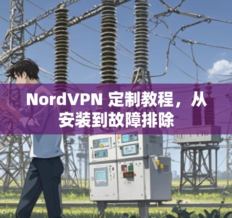NordVPN 定制教程,从安装到故障排除