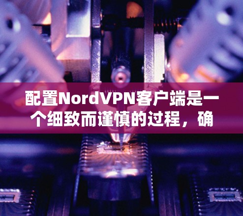 配置NordVPN客户端是一个细致而谨慎的过程，确保所有设置符合安全和隐私要求。以下是一个详细的步骤指南