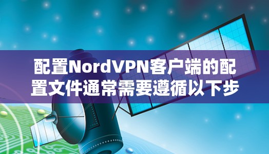 配置NordVPN客户端的配置文件通常需要遵循以下步骤和设置