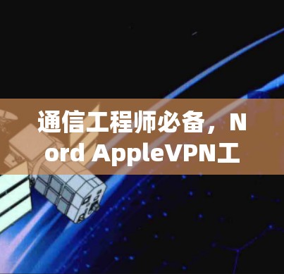 通信工程师必备,Nord AppleVPN工具推荐