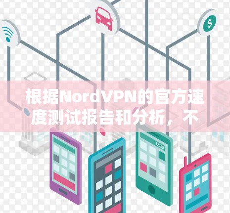 根据NordVPN的官方速度测试报告和分析，不同地区的网络性能表现如下