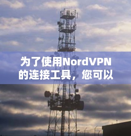 为了使用NordVPN的连接工具,您可以按照以下步骤进行