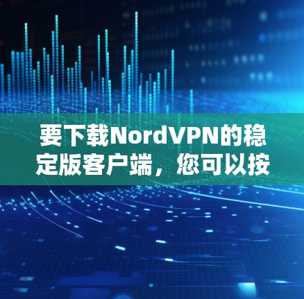 要下载NordVPN的稳定版客户端,您可以按照以下步骤进行
