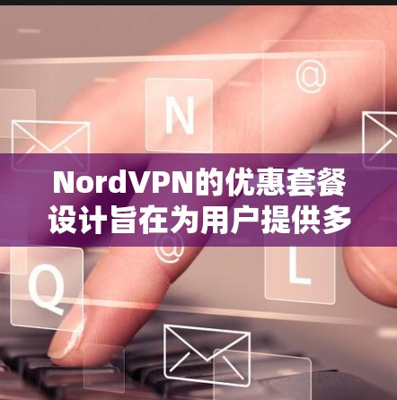 NordVPN的优惠套餐设计旨在为用户提供多样化的VPN服务选择，满足不同用户的需求。以下是详细介绍