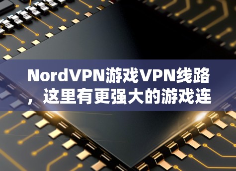 NordVPN游戏VPN线路,这里有更强大的游戏连接