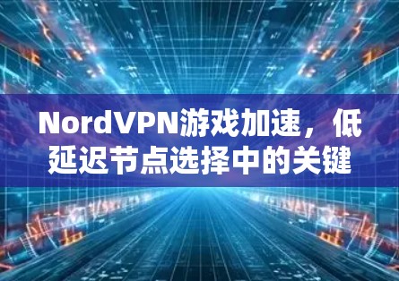 NordVPN游戏加速,低延迟节点选择中的关键解决方案