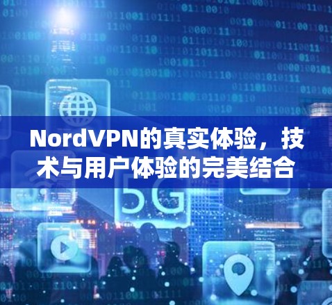 NordVPN的真实体验,技术与用户体验的完美结合