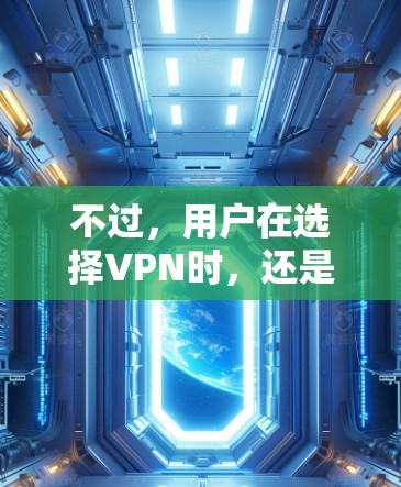 不过，用户在选择VPN时，还是需要根据自己的具体需求来决定，比如是否需要高清视频、是否需要24小时在线服务、是否需要特定的设备支持等等。此外，用户还应该根据自己的预算来选择，价格可能会影响他们的选择