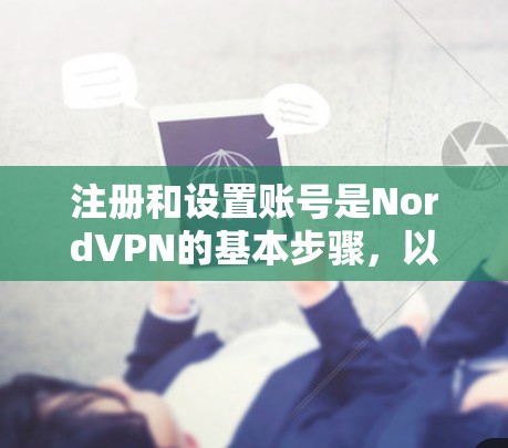 注册和设置账号是NordVPN的基本步骤，以下是详细的指南，帮助您顺利完成