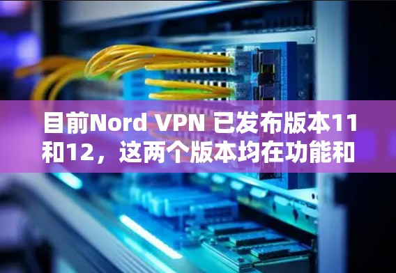 目前Nord VPN 已发布版本11和12，这两个版本均在功能和性能上进行了优化，提供了更流畅的网络连接体验