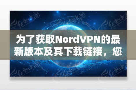 为了获取NordVPN的最新版本及其下载链接，您可以按照以下步骤进行