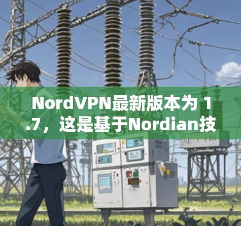 NordVPN最新版本为 1.7，这是基于Nordian技术的最新版本，旨在提供更流畅和安全的VPN体验