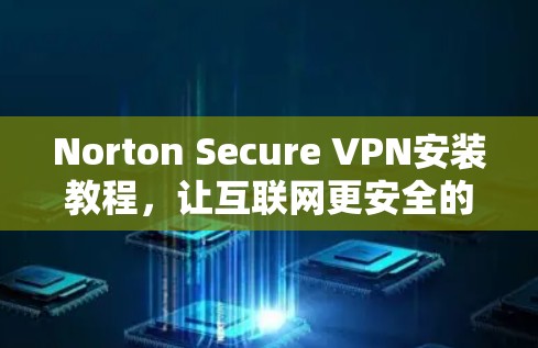 Norton Secure VPN安装教程,让互联网更安全的实用工具