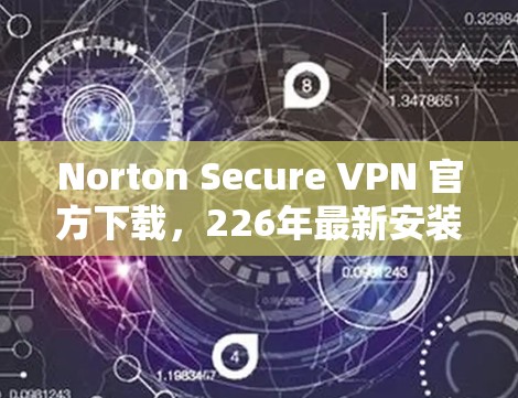 Norton Secure VPN 官方下载，226年最新安装指南