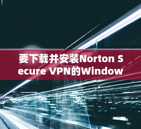 要下载并安装Norton Secure VPN的Windows版，您可以按照以下步骤操作