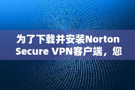 为了下载并安装Norton Secure VPN客户端，您可以按照以下步骤进行操作