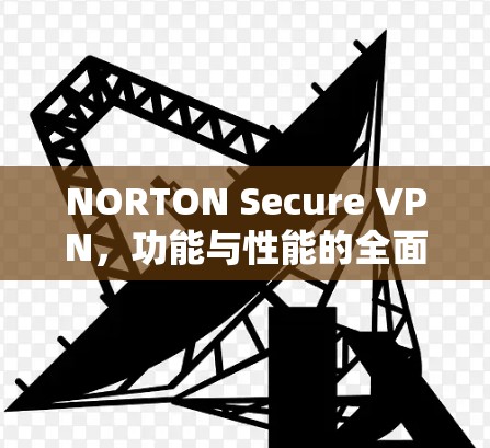 NORTON Secure VPN，功能与性能的全面解析