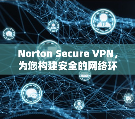 Norton Secure VPN，为您构建安全的网络环境