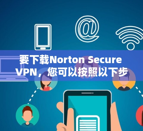 要下载Norton Secure VPN，您可以按照以下步骤进行