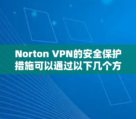 Norton VPN的安全保护措施可以通过以下几个方面进行全面了解
