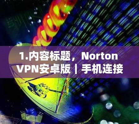 1.内容标题,Norton VPN安卓版|手机连接节点方法