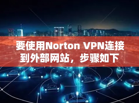 要使用Norton VPN连接到外部网站,步骤如下