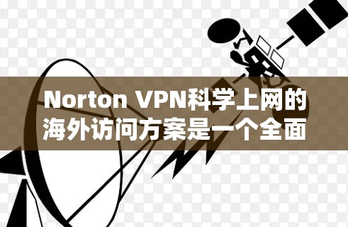 Norton VPN科学上网的海外访问方案是一个全面的网络保护工具，旨在帮助用户安全访问全球互联网。以下是一个详细且清晰的指南，帮助用户正确使用该方案